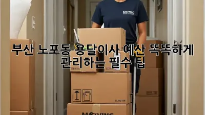 부산 노포동 용달이사, 예산 똑똑하게 관리하는 필수 팁!
